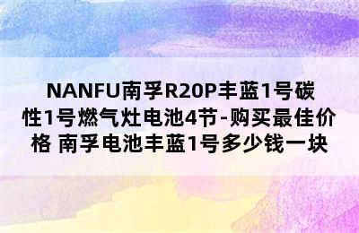 NANFU南孚R20P丰蓝1号碳性1号燃气灶电池4节-购买最佳价格 南孚电池丰蓝1号多少钱一块